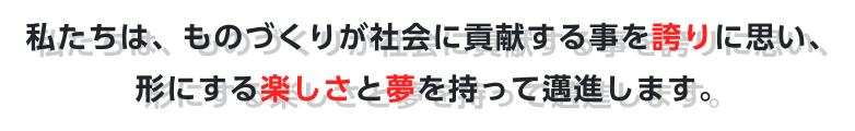 私たちは、ものづくりが社会に貢献する事を誇りに思い、形にする楽しさと夢をもって邁進します。